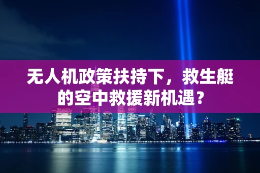 无人机政策扶持下，救生艇的空中救援新机遇？