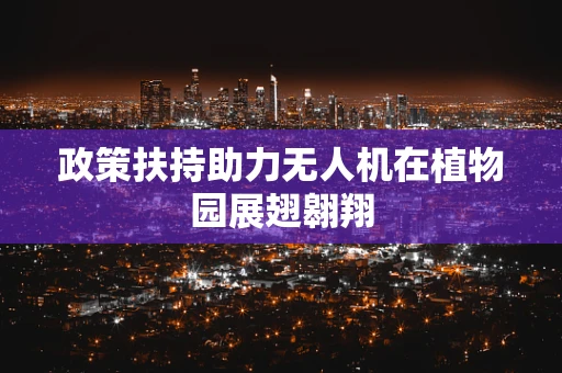 政策扶持助力无人机在植物园展翅翱翔