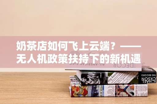 奶茶店如何飞上云端？——无人机政策扶持下的新机遇？