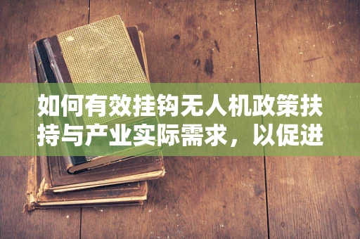如何有效挂钩无人机政策扶持与产业实际需求，以促进技术革新与市场健康发展？