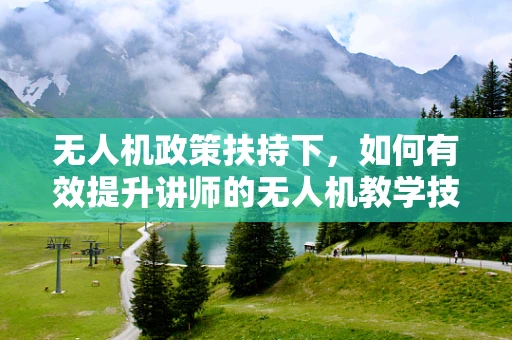 无人机政策扶持下，如何有效提升讲师的无人机教学技能？
