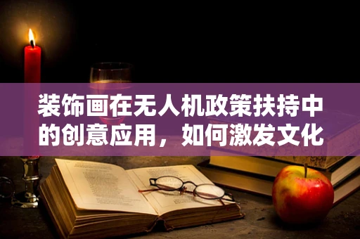 装饰画在无人机政策扶持中的创意应用，如何激发文化与科技的双重创新？