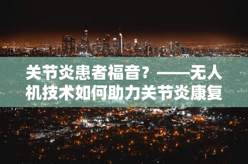 关节炎患者福音？——无人机技术如何助力关节炎康复训练