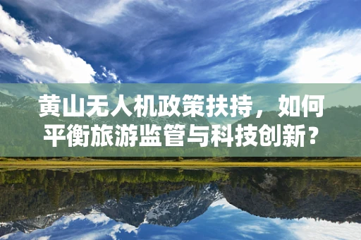 黄山无人机政策扶持，如何平衡旅游监管与科技创新？