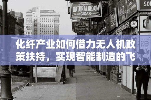化纤产业如何借力无人机政策扶持，实现智能制造的飞跃？