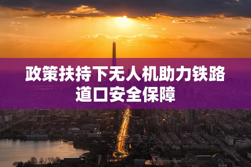 政策扶持下无人机助力铁路道口安全保障