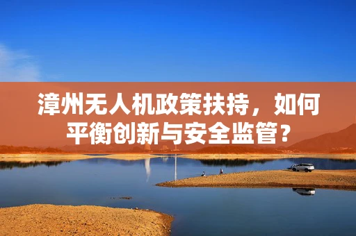 漳州无人机政策扶持，如何平衡创新与安全监管？
