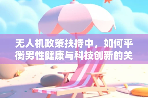 无人机政策扶持中，如何平衡男性健康与科技创新的关注？