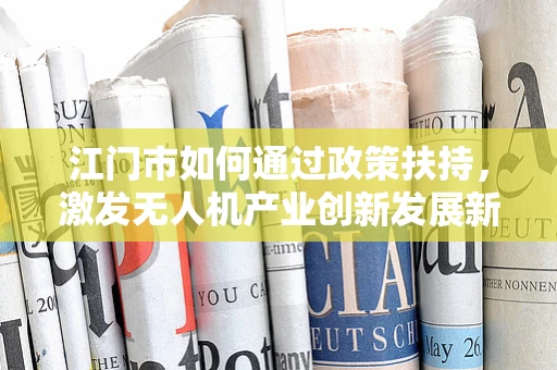 江门市如何通过政策扶持，激发无人机产业创新发展新动力？