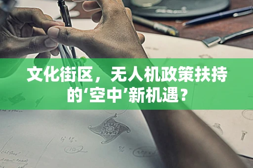 文化街区，无人机政策扶持的‘空中’新机遇？