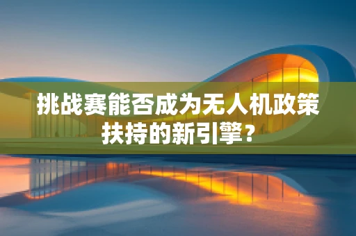 挑战赛能否成为无人机政策扶持的新引擎？