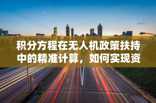 积分方程在无人机政策扶持中的精准计算，如何实现资源最优配置？