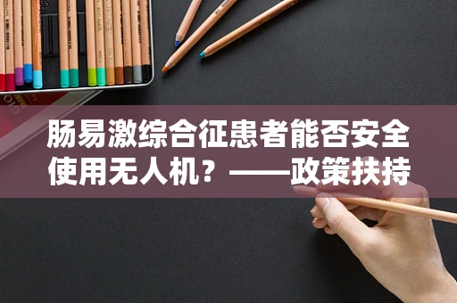 肠易激综合征患者能否安全使用无人机？——政策扶持下的安全考量