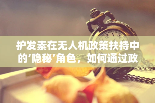 护发素在无人机政策扶持中的‘隐秘’角色，如何通过政策激励促进无人机行业绿色发展？