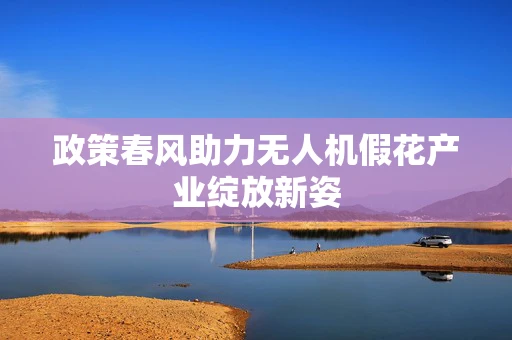 政策春风助力无人机假花产业绽放新姿