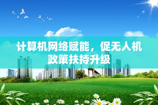 计算机网络赋能，促无人机政策扶持升级