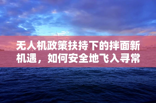 无人机政策扶持下的拌面新机遇，如何安全地飞入寻常百姓家？
