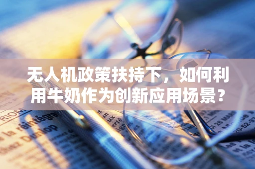 无人机政策扶持下，如何利用牛奶作为创新应用场景？