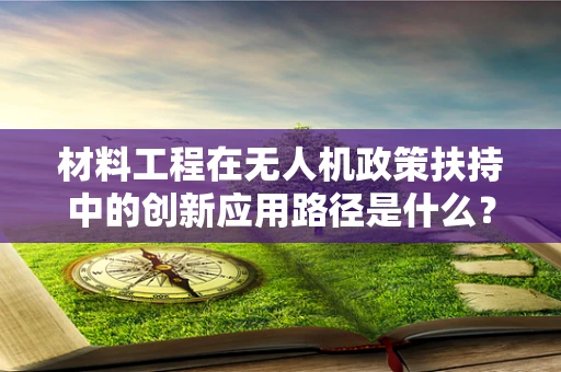 材料工程在无人机政策扶持中的创新应用路径是什么？