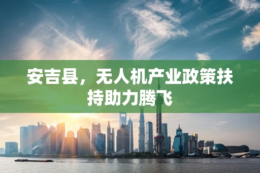 安吉县，无人机产业政策扶持助力腾飞