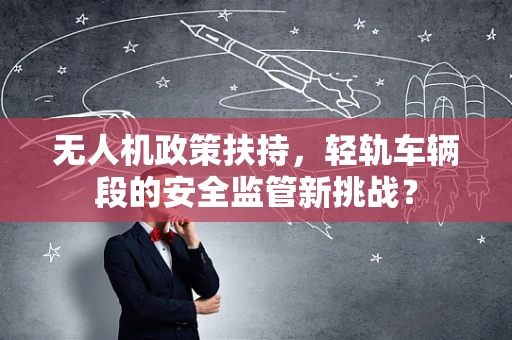无人机政策扶持，轻轨车辆段的安全监管新挑战？
