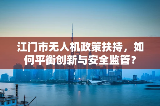 江门市无人机政策扶持，如何平衡创新与安全监管？