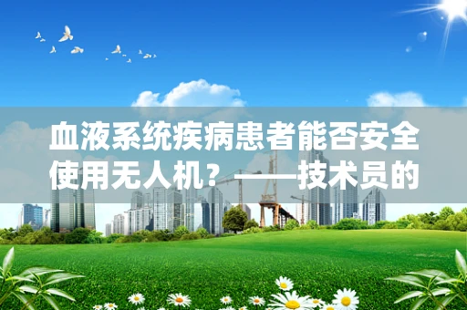 血液系统疾病患者能否安全使用无人机？——技术员的专业视角