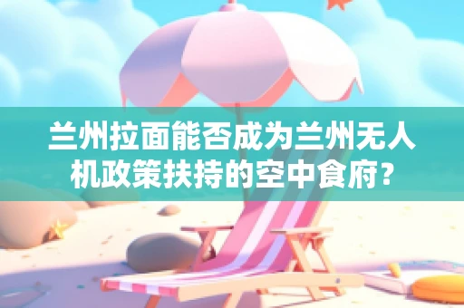 兰州拉面能否成为兰州无人机政策扶持的空中食府？