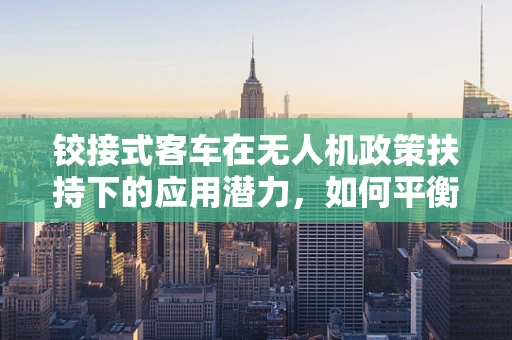 铰接式客车在无人机政策扶持下的应用潜力，如何平衡安全与创新？