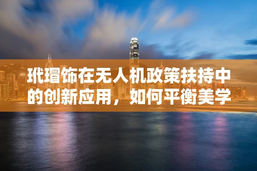 玳瑁饰在无人机政策扶持中的创新应用，如何平衡美学与法规？