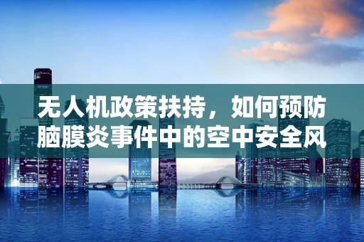 无人机政策扶持，如何预防脑膜炎事件中的空中安全风险？