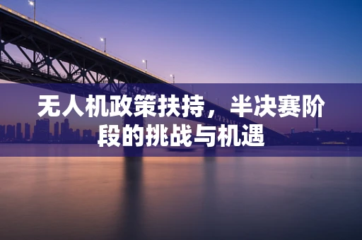 无人机政策扶持，半决赛阶段的挑战与机遇