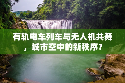 有轨电车列车与无人机共舞，城市空中的新秩序？