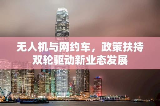 无人机与网约车，政策扶持双轮驱动新业态发展