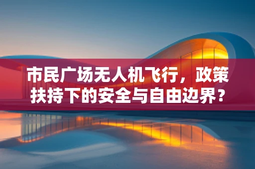 市民广场无人机飞行，政策扶持下的安全与自由边界？