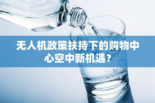 无人机政策扶持下的购物中心空中新机遇？