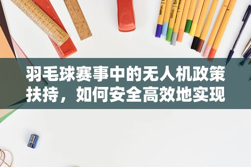 羽毛球赛事中的无人机政策扶持，如何安全高效地实现空中视角？