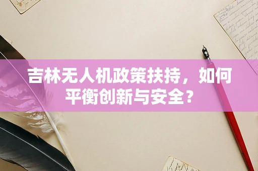 吉林无人机政策扶持，如何平衡创新与安全？