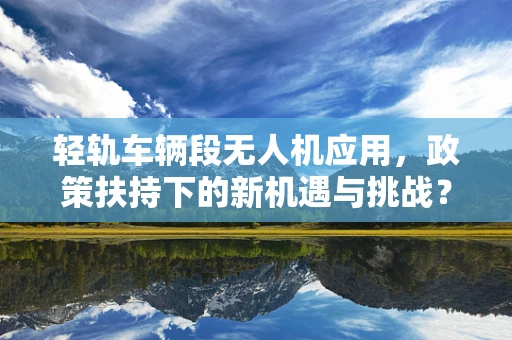 轻轨车辆段无人机应用，政策扶持下的新机遇与挑战？