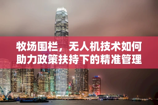 牧场围栏，无人机技术如何助力政策扶持下的精准管理？
