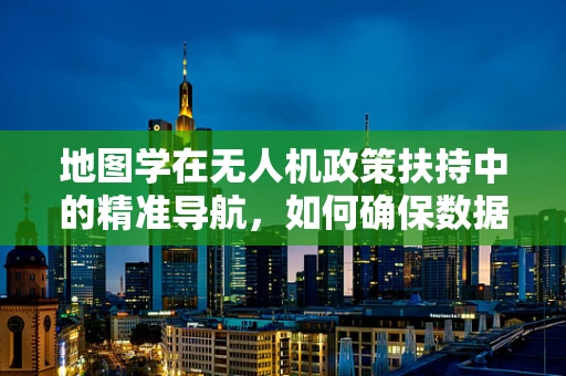 地图学在无人机政策扶持中的精准导航，如何确保数据安全与合规使用？