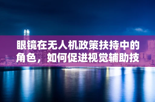 眼镜在无人机政策扶持中的角色，如何促进视觉辅助技术的普及与安全？