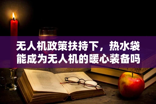无人机政策扶持下，热水袋能成为无人机的暖心装备吗？
