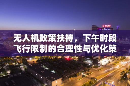无人机政策扶持，下午时段飞行限制的合理性与优化策略