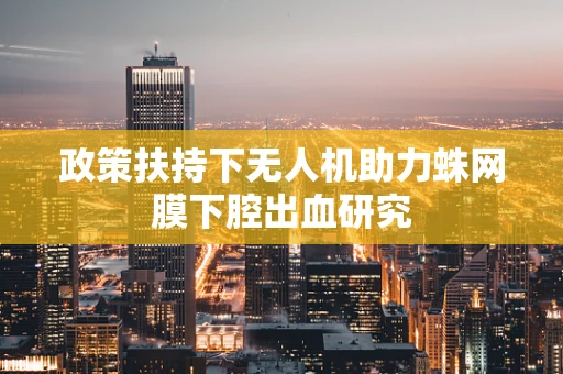 政策扶持下无人机助力蛛网膜下腔出血研究