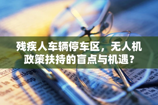 残疾人车辆停车区，无人机政策扶持的盲点与机遇？