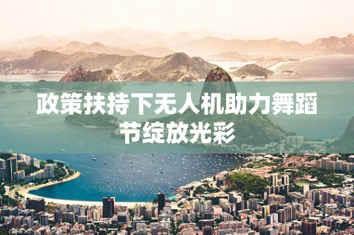 政策扶持下无人机助力舞蹈节绽放光彩