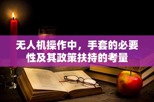 无人机操作中，手套的必要性及其政策扶持的考量