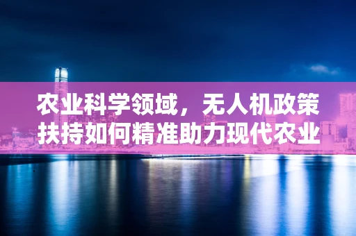 农业科学领域，无人机政策扶持如何精准助力现代农业转型？