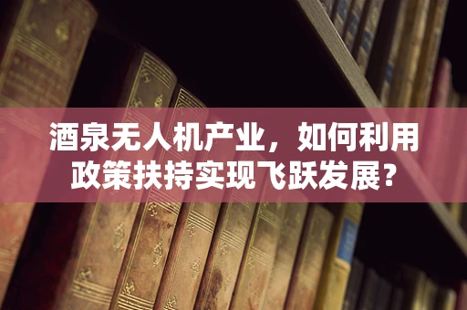 酒泉无人机产业，如何利用政策扶持实现飞跃发展？